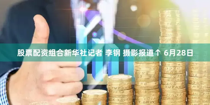 股票配资组合新华社记者 李钢 摄影报道↑ 6月28日