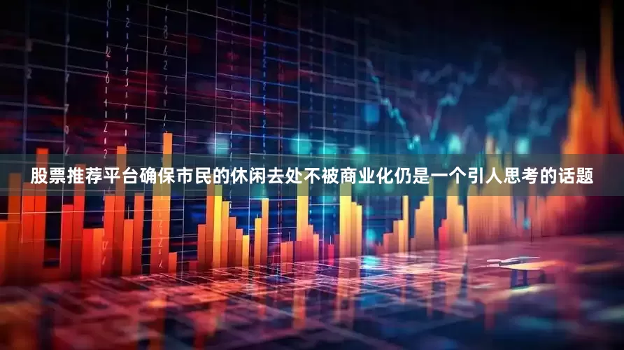 股票推荐平台确保市民的休闲去处不被商业化仍是一个引人思考的话题