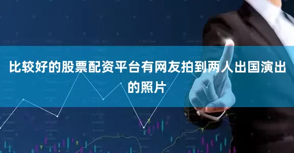 比较好的股票配资平台有网友拍到两人出国演出的照片