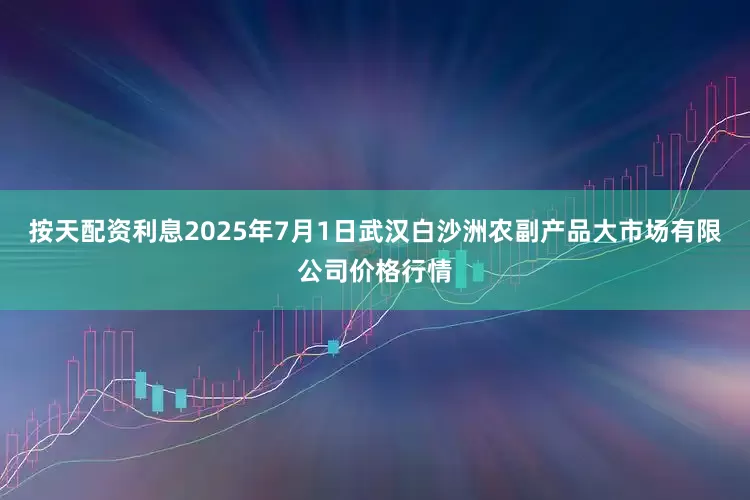 按天配资利息2025年7月1日武汉白沙洲农副产品大市场有限公司价格行情