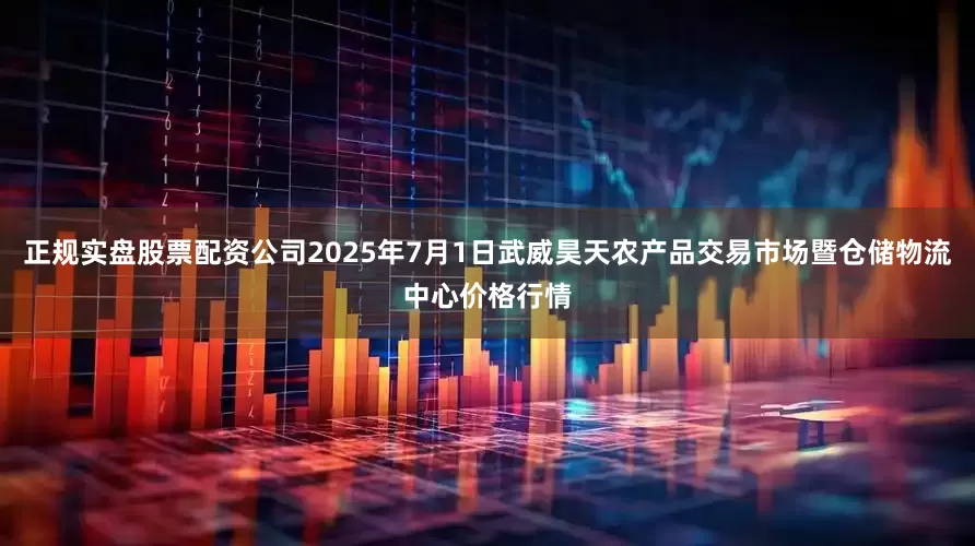 正规实盘股票配资公司2025年7月1日武威昊天农产品交易市场暨仓储物流中心价格行情