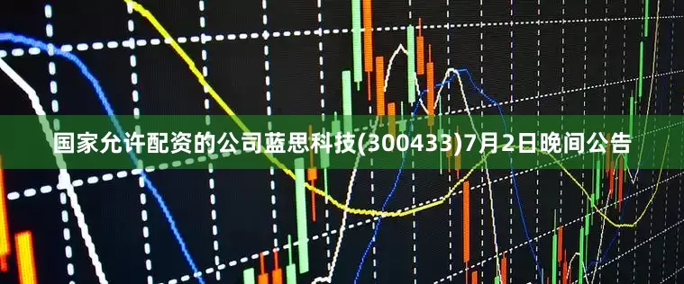 国家允许配资的公司蓝思科技(300433)7月2日晚间公告