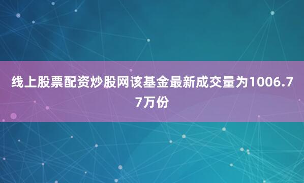 线上股票配资炒股网该基金最新成交量为1006.77万份