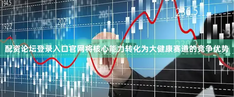 配资论坛登录入口官网将核心能力转化为大健康赛道的竞争优势