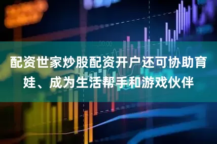 配资世家炒股配资开户还可协助育娃、成为生活帮手和游戏伙伴
