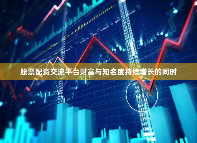 股票配资交流平台财富与知名度持续增长的同时