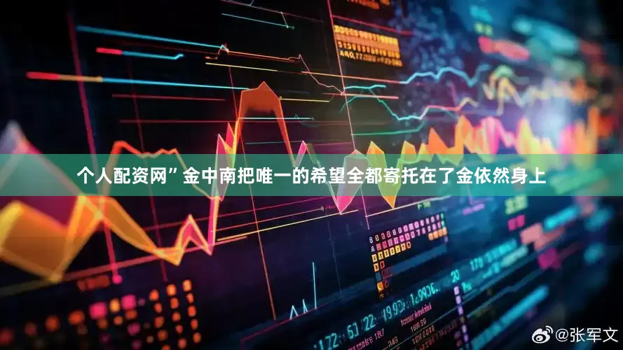 个人配资网”金中南把唯一的希望全都寄托在了金依然身上