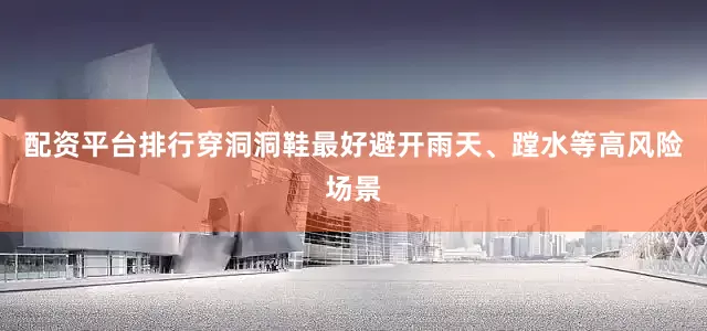 配资平台排行穿洞洞鞋最好避开雨天、蹚水等高风险场景