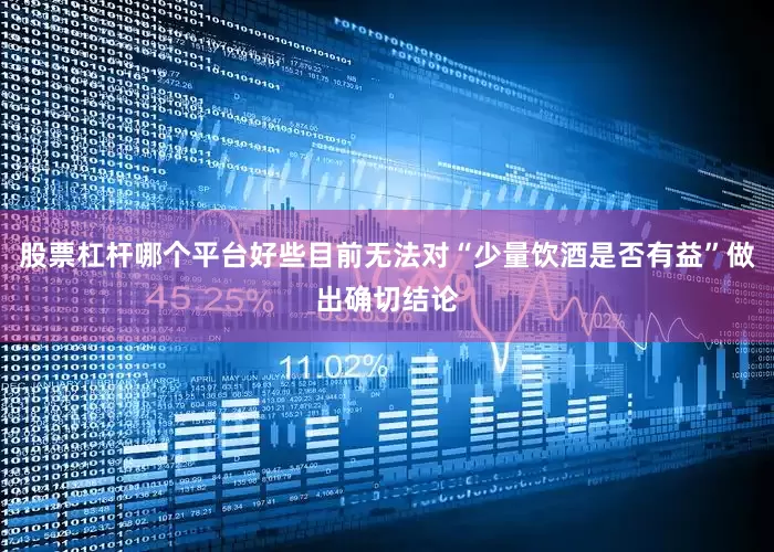 股票杠杆哪个平台好些目前无法对“少量饮酒是否有益”做出确切结论