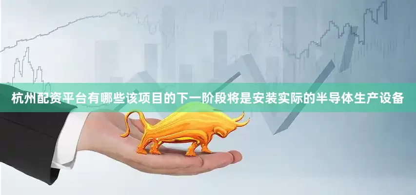 杭州配资平台有哪些该项目的下一阶段将是安装实际的半导体生产设备