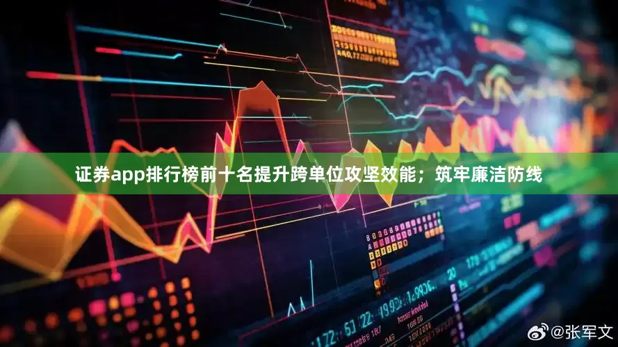 证券app排行榜前十名提升跨单位攻坚效能；筑牢廉洁防线