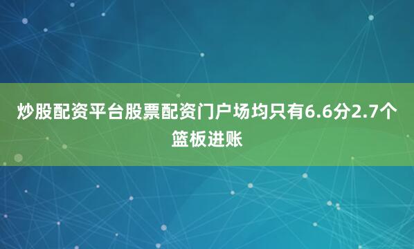 炒股配资平台股票配资门户场均只有6.6分2.7个篮板进账