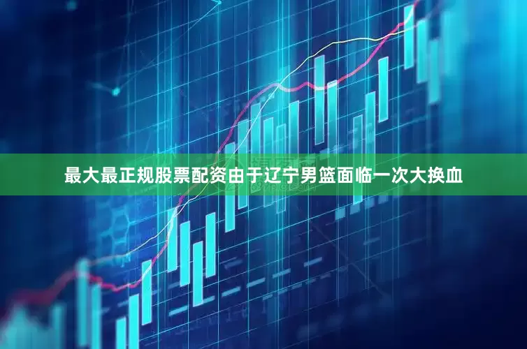 最大最正规股票配资由于辽宁男篮面临一次大换血