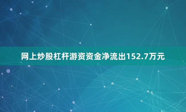 网上炒股杠杆游资资金净流出152.7万元