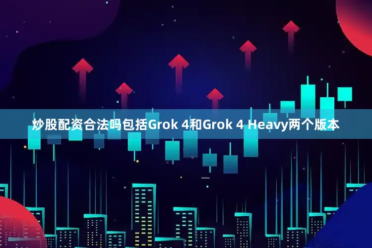 炒股配资合法吗包括Grok 4和Grok 4 Heavy两个版本