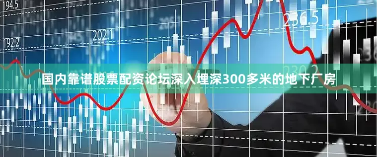 国内靠谱股票配资论坛深入埋深300多米的地下厂房