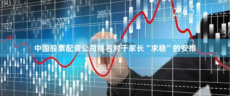 中国股票配资公司排名对于家长“求稳”的安排