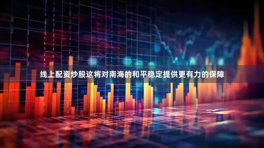 线上配资炒股这将对南海的和平稳定提供更有力的保障