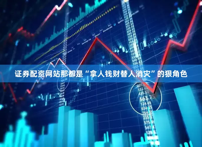 证券配资网站那都是“拿人钱财替人消灾”的狠角色