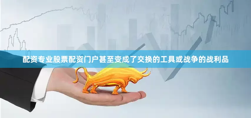 配资专业股票配资门户甚至变成了交换的工具或战争的战利品