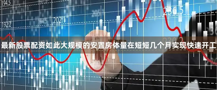 最新股票配资如此大规模的安置房体量在短短几个月实现快速开工