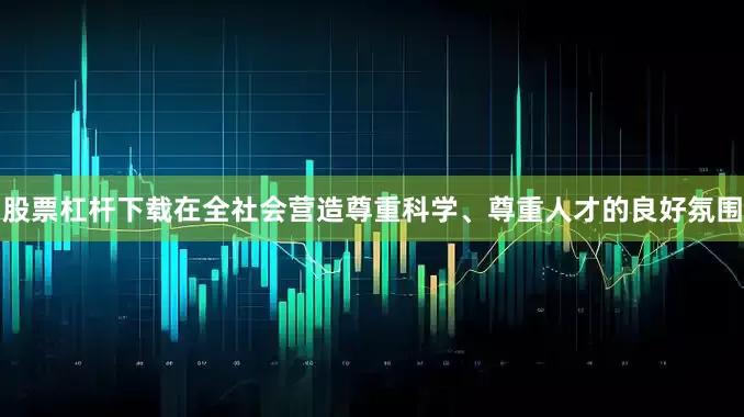 股票杠杆下载在全社会营造尊重科学、尊重人才的良好氛围