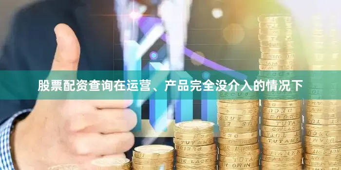 股票配资查询在运营、产品完全没介入的情况下