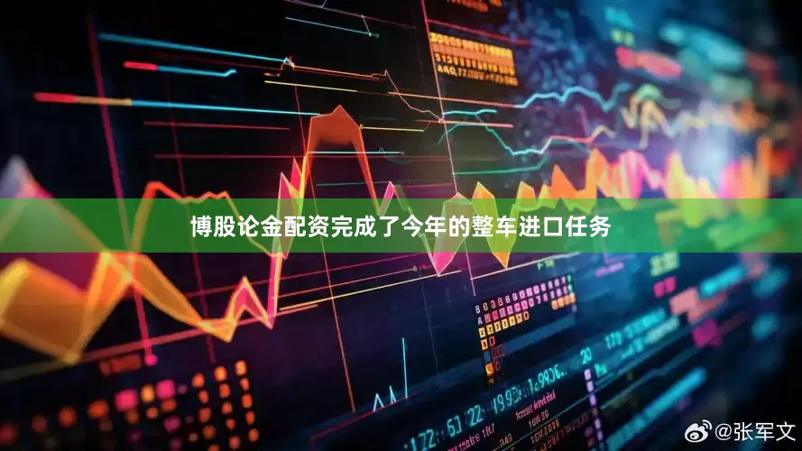 博股论金配资完成了今年的整车进口任务
