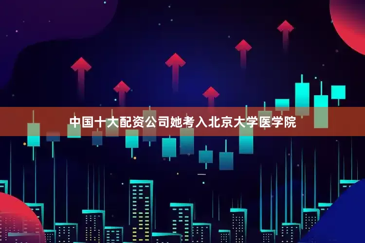 中国十大配资公司她考入北京大学医学院
