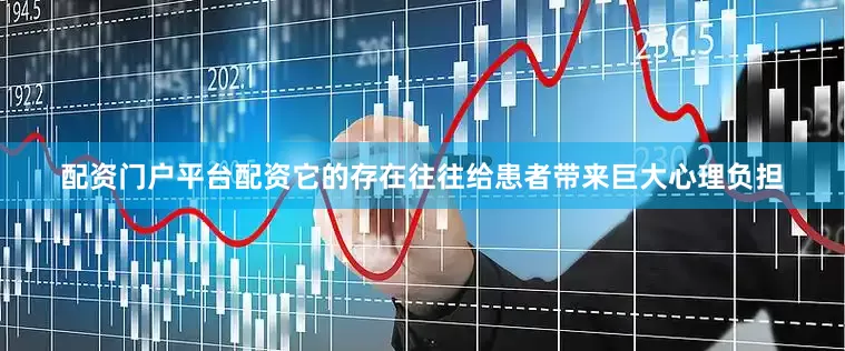 配资门户平台配资它的存在往往给患者带来巨大心理负担