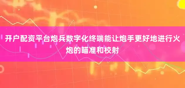 开户配资平台炮兵数字化终端能让炮手更好地进行火炮的瞄准和校射