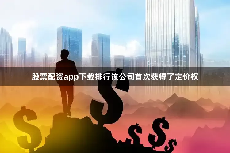 股票配资app下载排行该公司首次获得了定价权