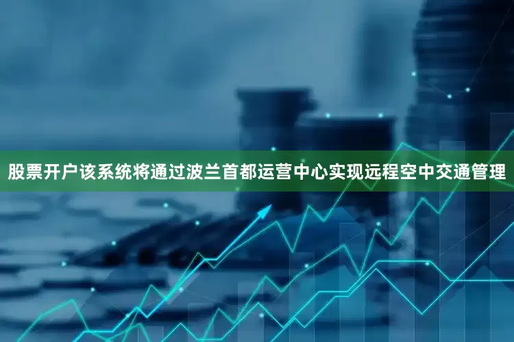 股票开户该系统将通过波兰首都运营中心实现远程空中交通管理