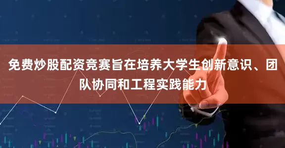 免费炒股配资竞赛旨在培养大学生创新意识、团队协同和工程实践能力