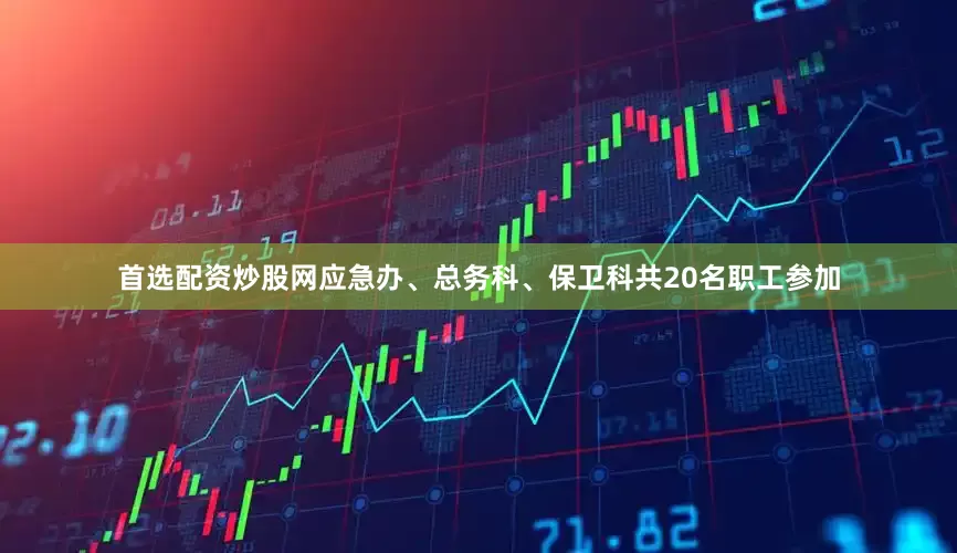 首选配资炒股网应急办、总务科、保卫科共20名职工参加
