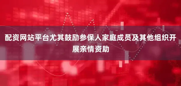 配资网站平台尤其鼓励参保人家庭成员及其他组织开展亲情资助