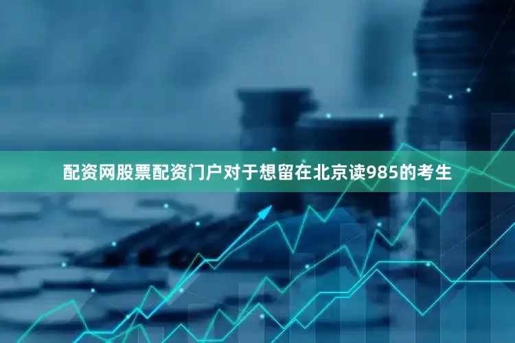 配资网股票配资门户对于想留在北京读985的考生