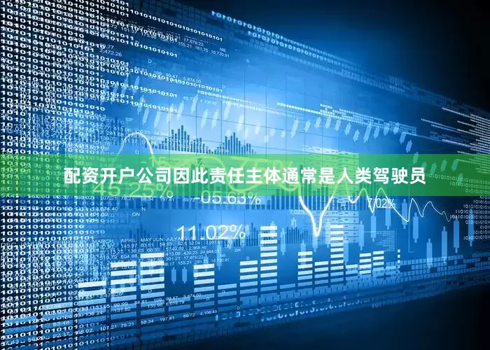 配资开户公司因此责任主体通常是人类驾驶员