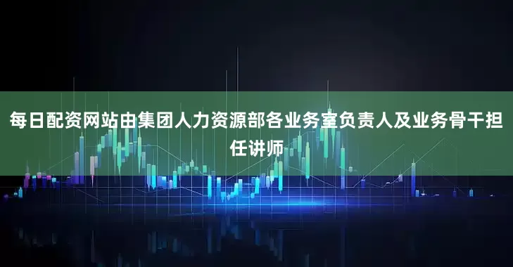 每日配资网站由集团人力资源部各业务室负责人及业务骨干担任讲师