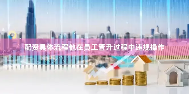 配资具体流程他在员工晋升过程中违规操作