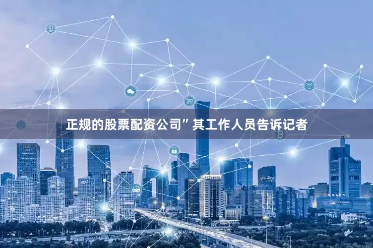 正规的股票配资公司”其工作人员告诉记者