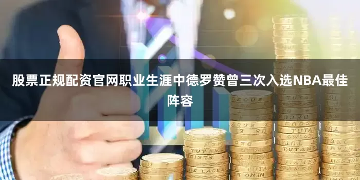 股票正规配资官网职业生涯中德罗赞曾三次入选NBA最佳阵容