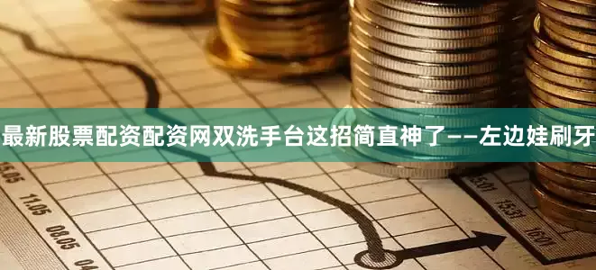 最新股票配资配资网双洗手台这招简直神了——左边娃刷牙