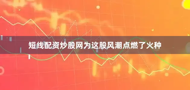 短线配资炒股网为这股风潮点燃了火种