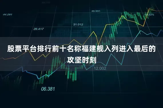 股票平台排行前十名称福建舰入列进入最后的攻坚时刻