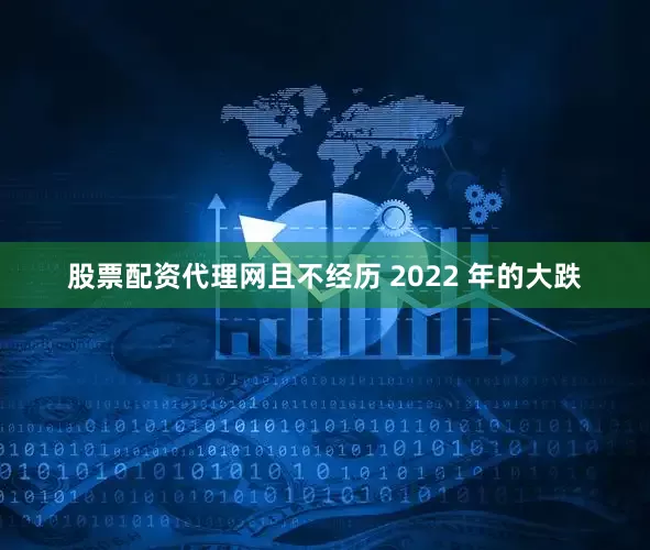 股票配资代理网且不经历 2022 年的大跌