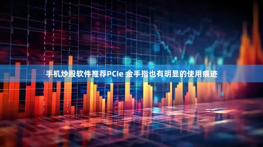 手机炒股软件推荐PCIe 金手指也有明显的使用痕迹