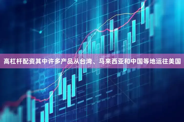 高杠杆配资其中许多产品从台湾、马来西亚和中国等地运往美国