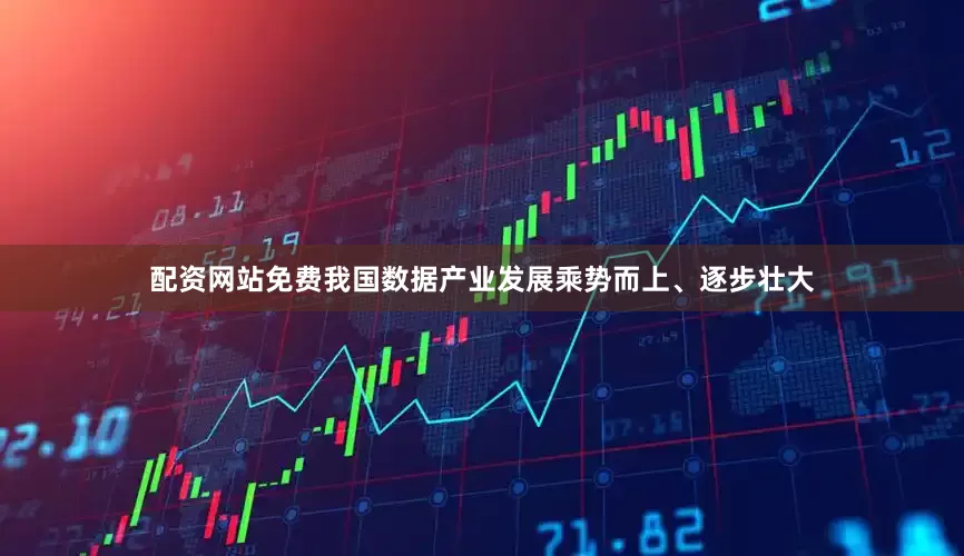 配资网站免费我国数据产业发展乘势而上、逐步壮大