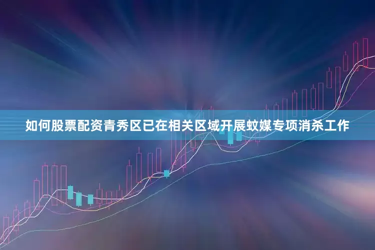 如何股票配资青秀区已在相关区域开展蚊媒专项消杀工作